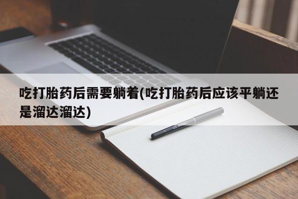 流产药微信买在线下单吃打胎药后需要躺着(吃打胎药后应该平躺还是溜达溜达)