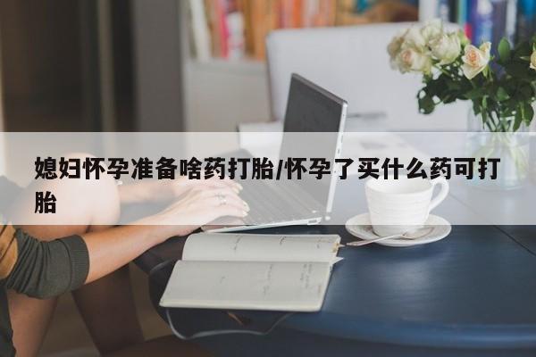 流产药微信买在线下单媳妇怀孕准备啥药打胎/怀孕了买什么药可打胎