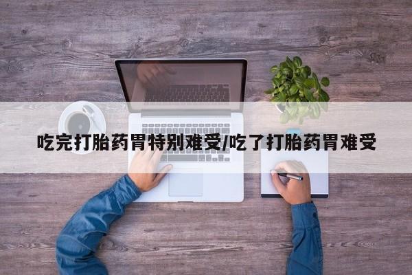 流产药微信买在线下单吃完打胎药胃特别难受/吃了打胎药胃难受