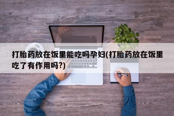流产药微信买在线下单打胎药放在饭里能吃吗孕妇(打胎药放在饭里吃了有作用吗?)