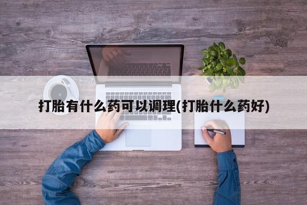 流产药微信买在线下单打胎有什么药可以调理(打胎什么药好)