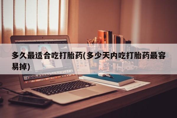 流产药微信买在线下单多久最适合吃打胎药(多少天内吃打胎药最容易掉)