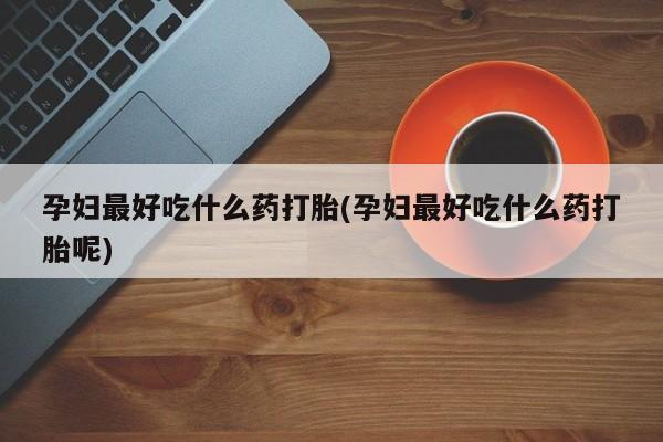 流产药微信买在线下单孕妇最好吃什么药打胎(孕妇最好吃什么药打胎呢)