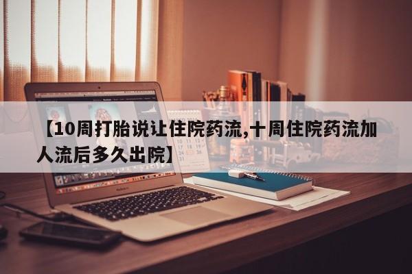 流产药微信买在线下单【10周打胎说让住院药流,十周住院药流加人流后多久出院】