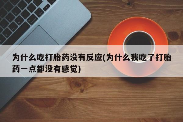 流产药微信买在线下单为什么吃打胎药没有反应(为什么我吃了打胎药一点都没有感觉)