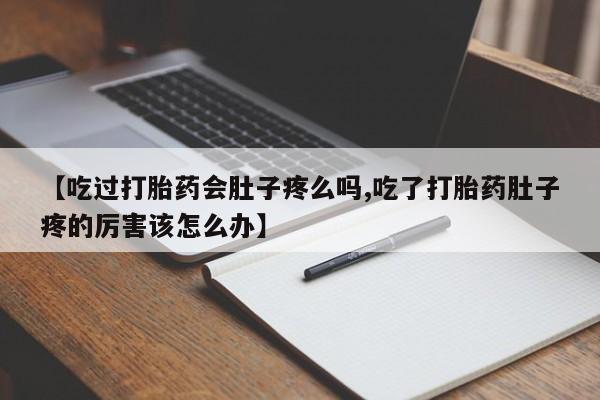 流产药微信买在线下单【吃过打胎药会肚子疼么吗,吃了打胎药肚子疼的厉害该怎么办】