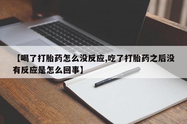 流产药微信买在线下单【喝了打胎药怎么没反应,吃了打胎药之后没有反应是怎么回事】