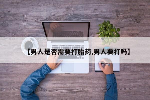 流产药微信买在线下单【男人是否需要打胎药,男人要打吗】