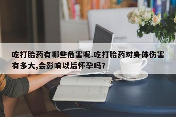 流产药微信买在线下单吃打胎药有哪些危害呢.吃打胎药对身体伤害有多大,会影响以后怀孕吗？