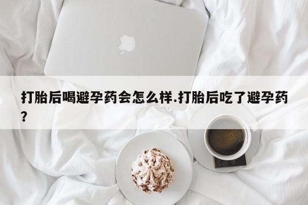 流产药微信买在线下单打胎后喝避孕药会怎么样.打胎后吃了避孕药？