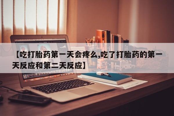 流产药微信买在线下单【吃打胎药第一天会疼么,吃了打胎药的第一天反应和第二天反应】